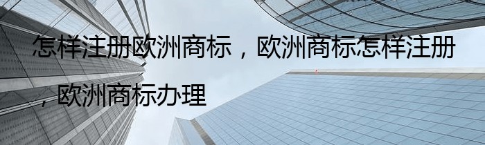 怎样注册欧洲商标，欧洲商标怎样注册，欧洲商标办理