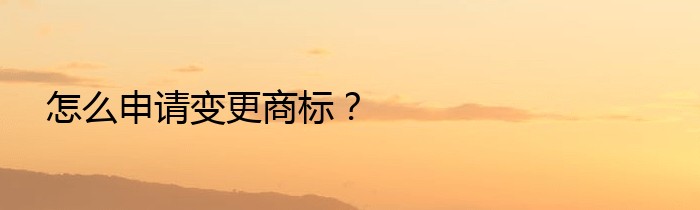 怎么申请变更商标？