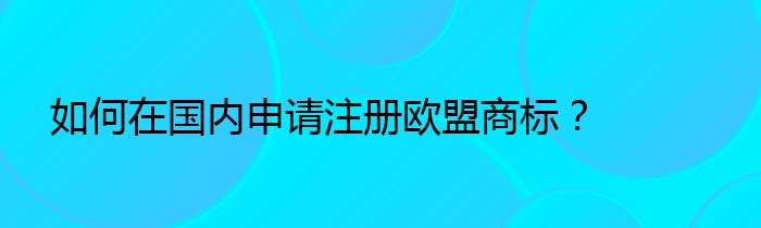 如何在国内申请注册欧盟商标？