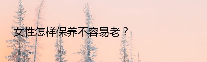 女性怎样保养不容易老？