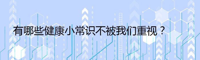 有哪些健康小常识不被我们重视？