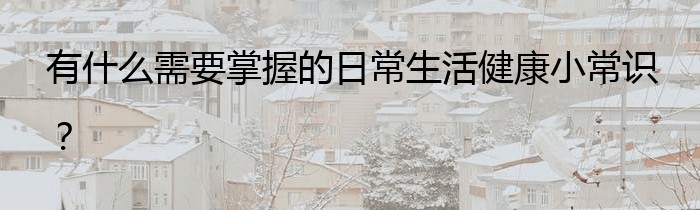 有什么需要掌握的日常生活健康小常识？