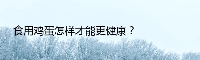 食用鸡蛋怎样才能更健康？