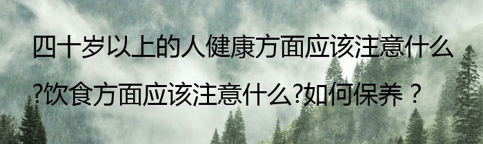 四十岁以上的人健康方面应该注意什么?饮食方面应该注意什么?如何保养？