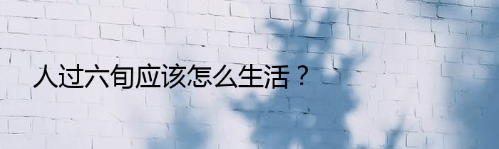 人过六旬应该怎么生活？