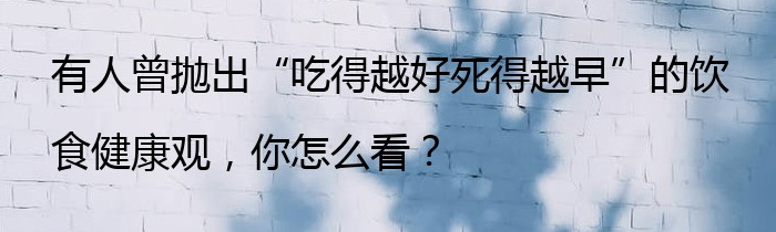 有人曾抛出“吃得越好死得越早”的饮食健康观，你怎么看？