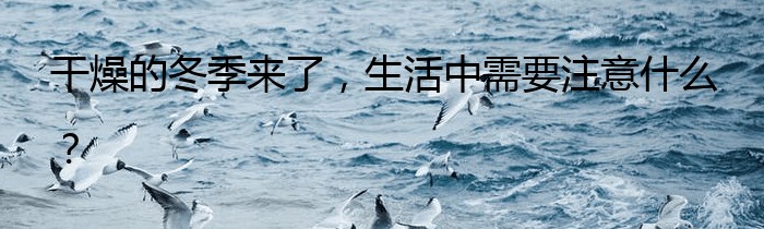 干燥的冬季来了，生活中需要注意什么？