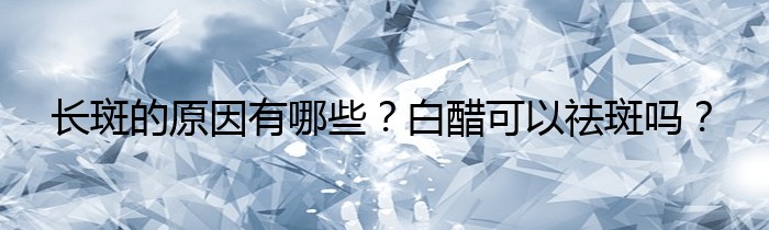 长斑的原因有哪些？白醋可以祛斑吗？