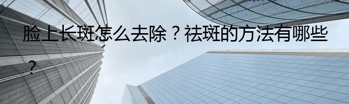 脸上长斑怎么去除？祛斑的方法有哪些？