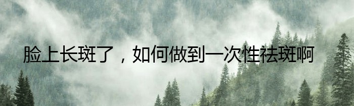 脸上长斑了，如何做到一次性祛斑啊