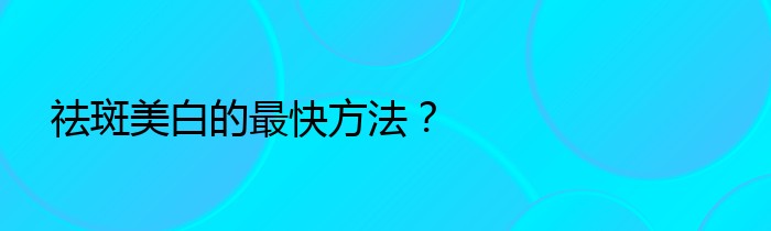 祛斑美白的最快方法？