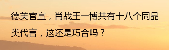 德芙官宣，肖战王一博共有十八个同品类代言，这还是巧合吗？