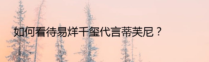 如何看待易烊千玺代言蒂芙尼？