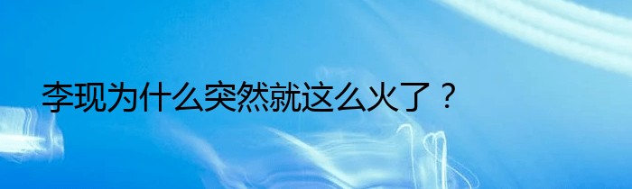 李现为什么突然就这么火了？