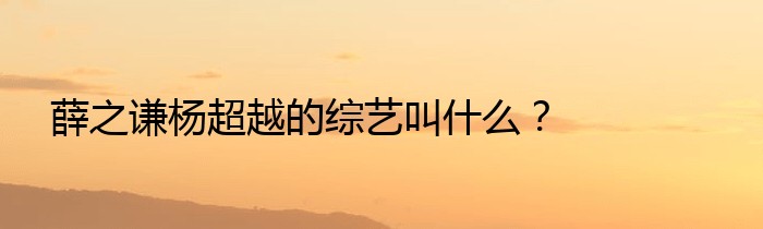 薛之谦杨超越的综艺叫什么？