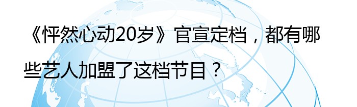 《怦然心动20岁》官宣定档，都有哪些艺人加盟了这档节目？