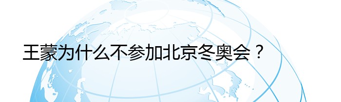 王蒙为什么不参加北京冬奥会？