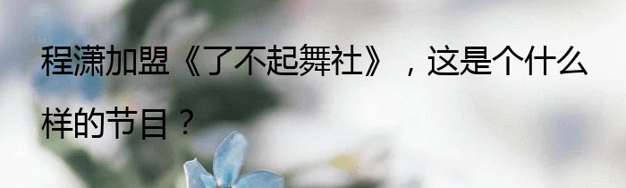 程潇加盟《了不起舞社》，这是个什么样的节目？