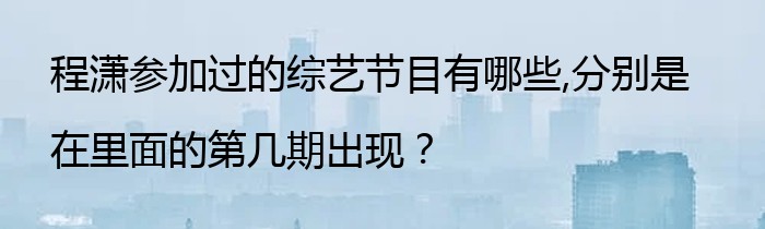 程潇参加过的综艺节目有哪些,分别是在里面的第几期出现？