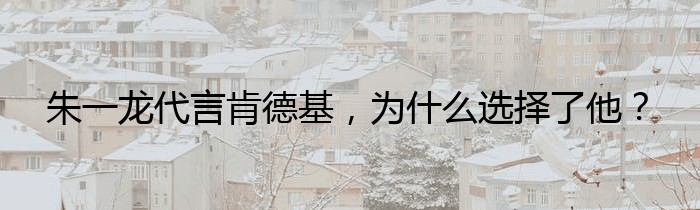 朱一龙代言肯德基，为什么选择了他？