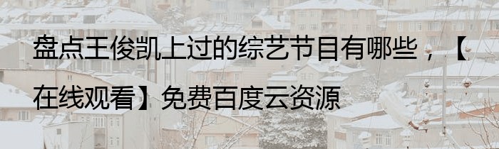 盘点王俊凯上过的综艺节目有哪些，【在线观看】免费百度云资源