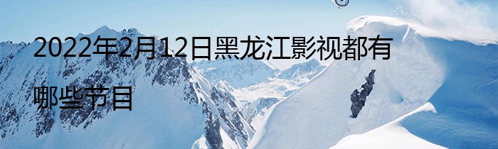 2022年2月12日黑龙江影视都有哪些节目