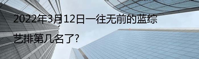 2022年3月12日一往无前的蓝综艺排第几名了?