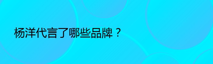 杨洋代言了哪些品牌？