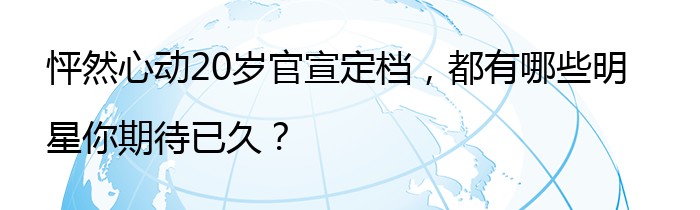 怦然心动20岁官宣定档，都有哪些明星你期待已久？