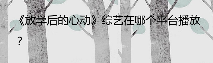 《放学后的心动》综艺在哪个平台播放？