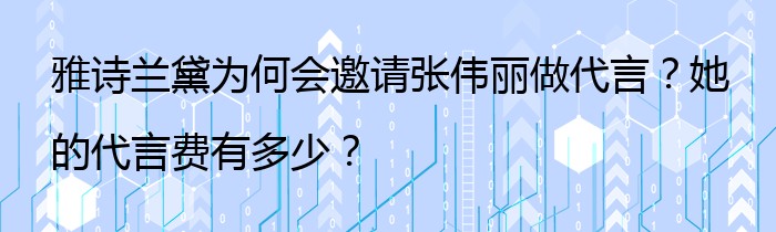 雅诗兰黛为何会邀请张伟丽做代言？她的代言费有多少？