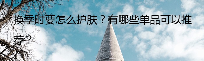 换季时要怎么护肤？有哪些单品可以推荐？