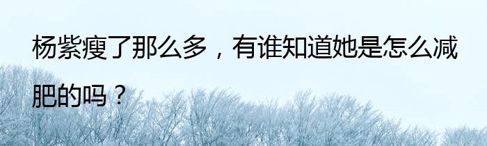 杨紫瘦了那么多，有谁知道她是怎么减肥的吗？