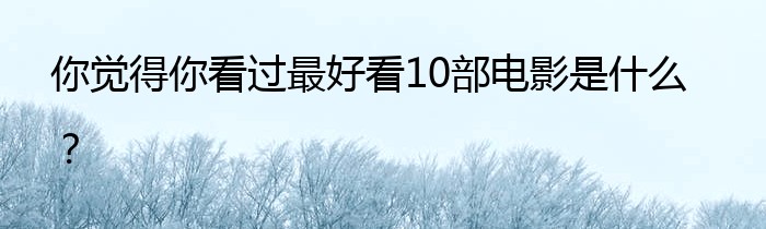 你觉得你看过最好看10部电影是什么？