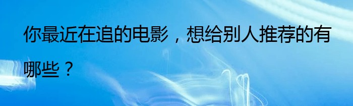 你最近在追的电影，想给别人推荐的有哪些？