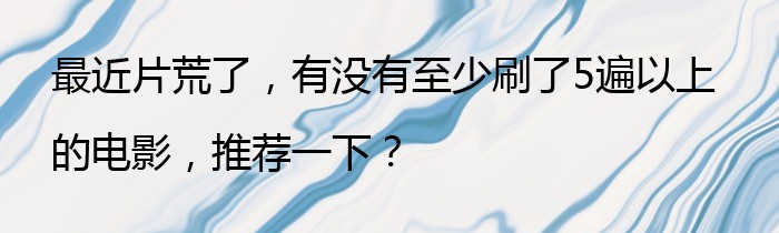 最近片荒了，有没有至少刷了5遍以上的电影，推荐一下？