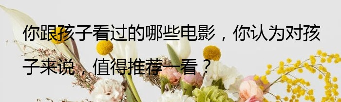 你跟孩子看过的哪些电影，你认为对孩子来说，值得推荐一看？