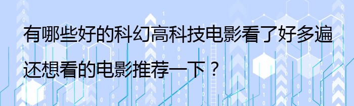 有哪些好的科幻高科技电影看了好多遍还想看的电影推荐一下？