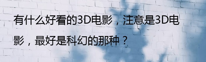 有什么好看的3D电影，注意是3D电影，最好是科幻的那种？