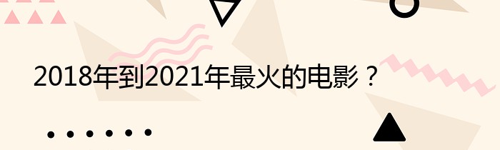 2018年到2021年最火的电影？