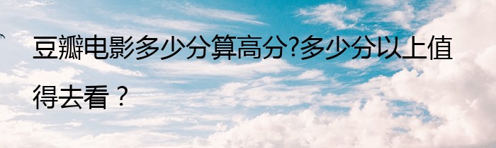 豆瓣电影多少分算高分?多少分以上值得去看？