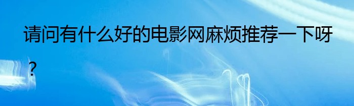 请问有什么好的电影网麻烦推荐一下呀？