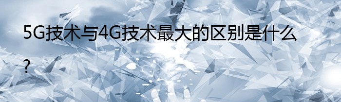 5G技术与4G技术最大的区别是什么?