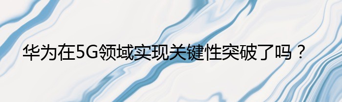 华为在5G领域实现关键性突破了吗？