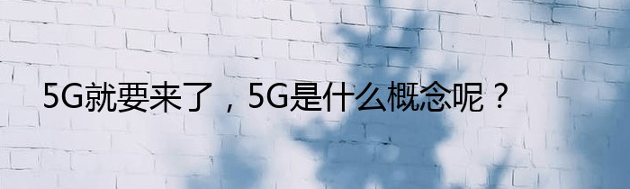 5G就要来了，5G是什么概念呢？