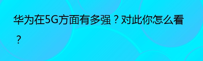 华为在5G方面有多强？对此你怎么看？