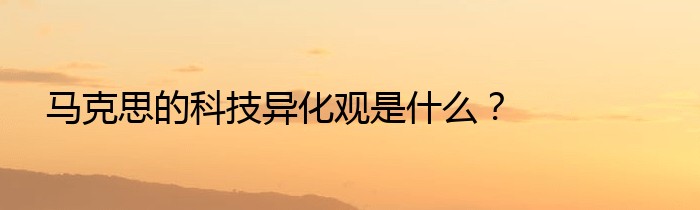 马克思的科技异化观是什么？