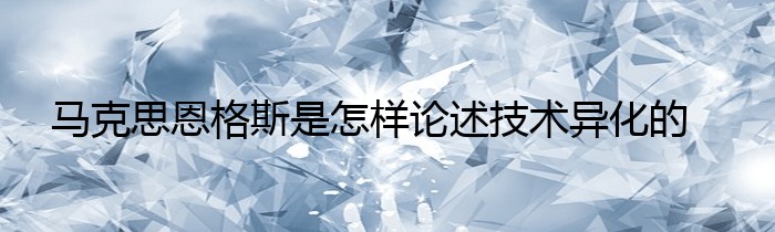 马克思恩格斯是怎样论述技术异化的