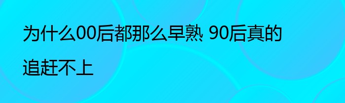 为什么00后都那么早熟 90后真的追赶不上