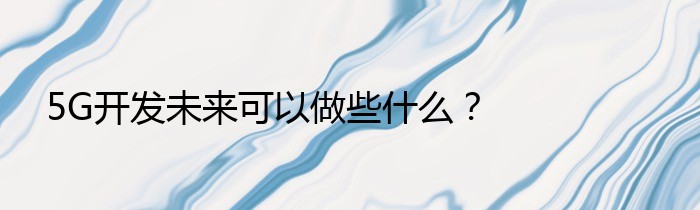 5G开发未来可以做些什么？